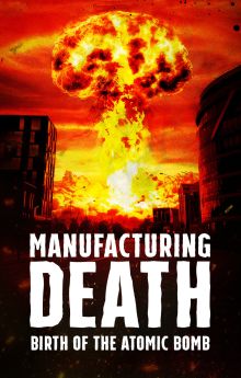 Manufacturing Death: Birth of the Atom Bomb Manufacturing Death: Birth of the Atom Bomb