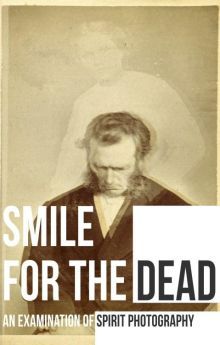 Smile for the Dead: An Examination of Spirit Photography Smile for the Dead: An Examination of Spirit Photography